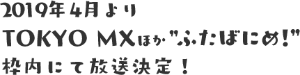 2019年4月8日(月) 24:00～ TOKYO MX ”ふたばにめ!”内にて放送開始！